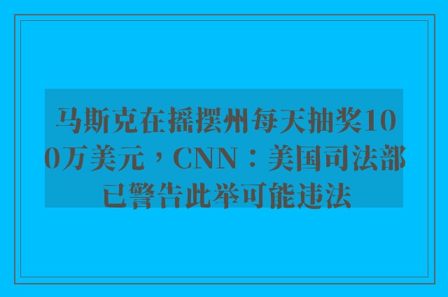 马斯克在摇摆州每天抽奖100万美元，cnn：美国司法部已警告此举可能违法