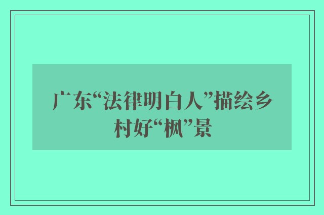 广东“法律明白人”描绘乡村好“枫”景