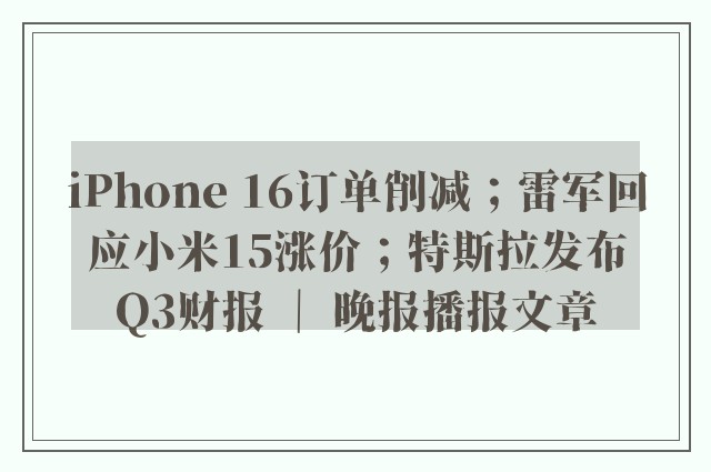 iphone 16订单削减；雷军回应小米15涨价；特斯拉发布q3财报 ｜ 晚报播报文章