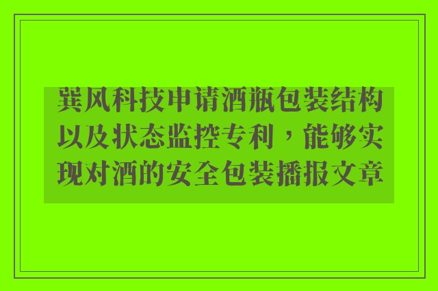巽风科技申请酒瓶包装结构以及状态监控专利，能够实现对酒的安全包装播报文章