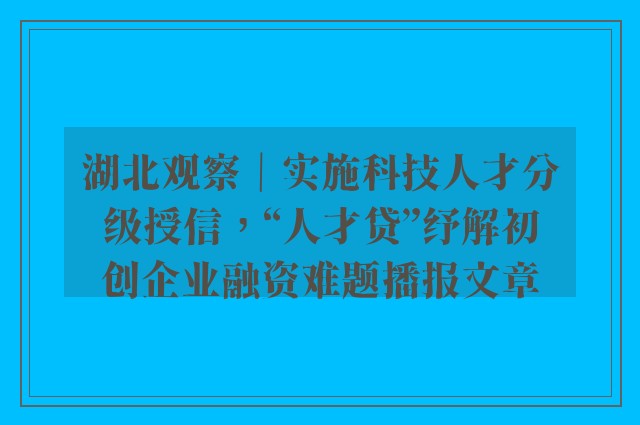 湖北观察｜实施科技人才分级授信，“人才贷”纾解初创企业融资难题播报文章
