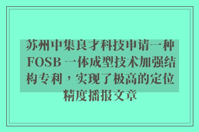 苏州中集良才科技申请一种 fosb 一体成型技术加强结构专利，实现了极高的定位精度播报文章