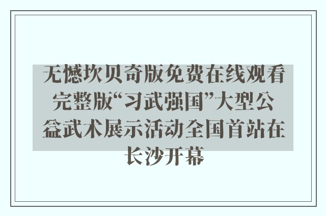 无憾坎贝奇版免费在线观看完整版“习武强国”大型公益武术展示活动全国首站在长沙开幕