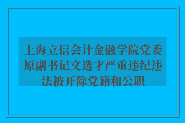 上海立信会计金融学院党委原副书记文选才严重违纪违法被开除党籍和公职