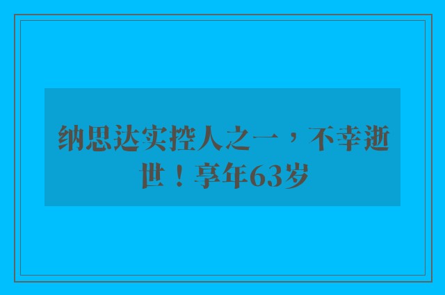 纳思达实控人之一，不幸逝世！享年63岁