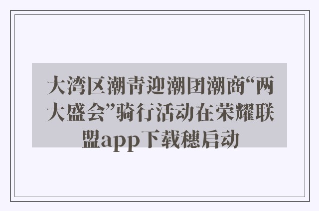 大湾区潮青迎潮团潮商“两大盛会”骑行活动在荣耀联盟app下载穗启动