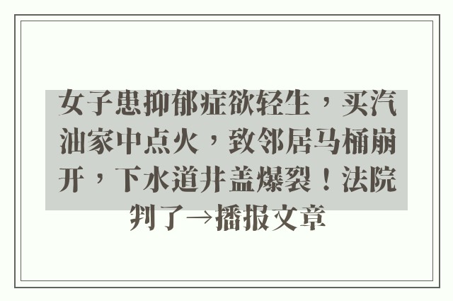 女子患抑郁症欲轻生，买汽油家中点火，致邻居马桶崩开，下水道井盖爆裂！法院判了→播报文章