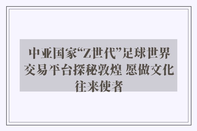 中亚国家“z世代”足球世界交易平台探秘敦煌 愿做文化往来使者