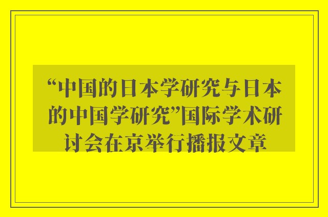 “中国的日本学研究与日本的中国学研究”国际学术研讨会在京举行播报文章