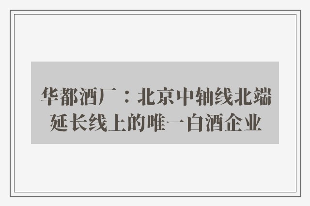 华都酒厂：北京中轴线北端延长线上的唯一白酒企业