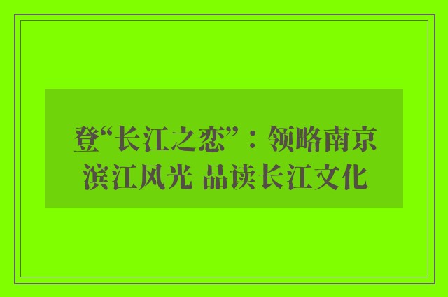 登“长江之恋”：领略南京滨江风光 品读长江文化