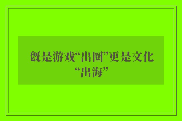 既是游戏“出圈”更是文化“出海”