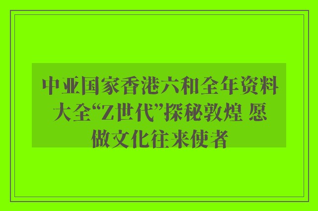 中亚国家香港六和全年资料大全“z世代”探秘敦煌 愿做文化往来使者