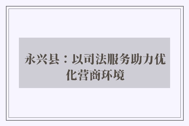 永兴县：以司法服务助力优化营商环境