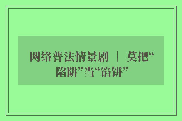 网络普法情景剧 ｜ 莫把“陷阱”当“馅饼”