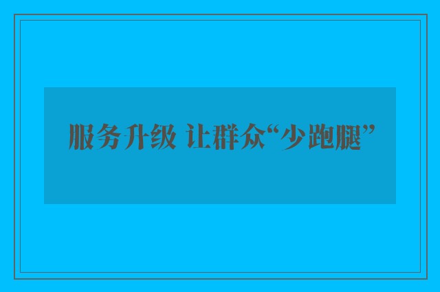 服务升级 让群众“少跑腿”
