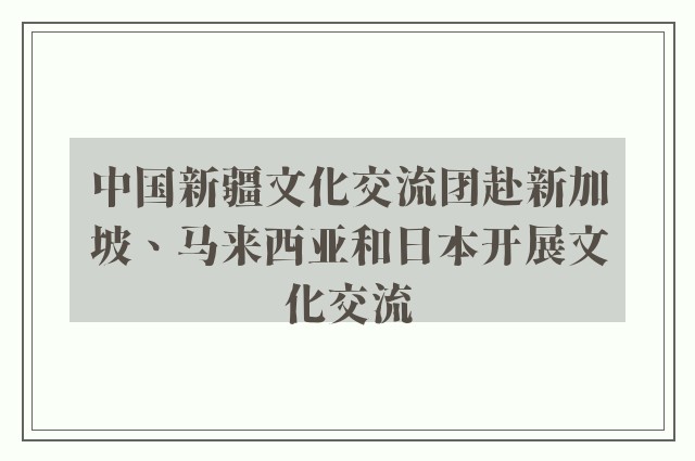 中国新疆文化交流团赴新加坡、马来西亚和日本开展文化交流