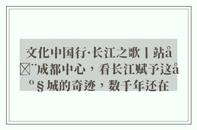 文化中国行·长江之歌丨站在成都中心，看长江赋予这座城的奇迹，数千年还在