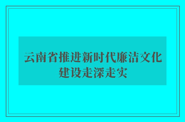 云南省推进新时代廉洁文化建设走深走实