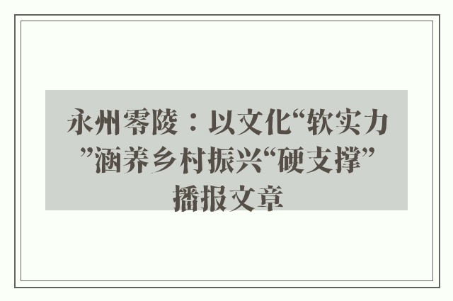 永州零陵：以文化“软实力”涵养乡村振兴“硬支撑”播报文章
