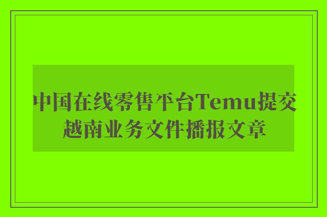 中国在线零售平台temu提交越南业务文件播报文章
