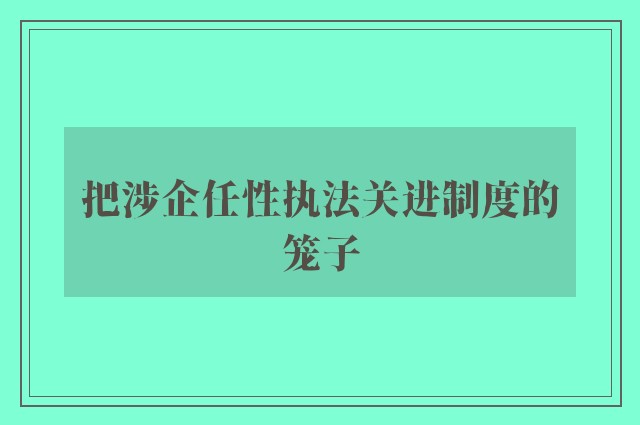 把涉企任性执法关进制度的笼子