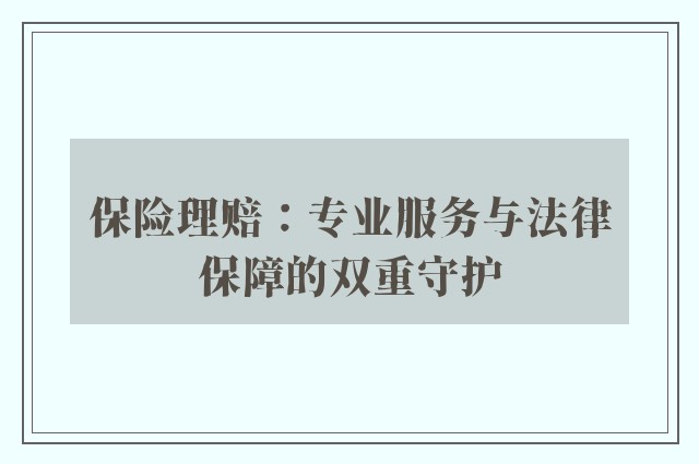 保险理赔：专业服务与法律保障的双重守护