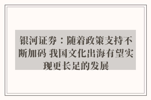 银河证券：随着政策支持不断加码 我国文化出海有望实现更长足的发展