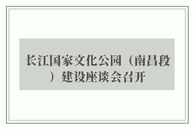 长江国家文化公园（南昌段）建设座谈会召开