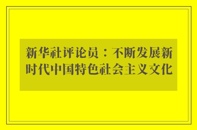 新华社评论员：不断发展新时代中国特色社会主义文化
