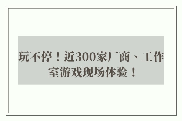 玩不停！近300家厂商、工作室游戏现场体验！