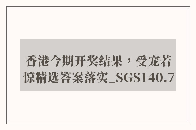 香港今期开奖结果，受宠若惊精选答案落实_sgs140.7