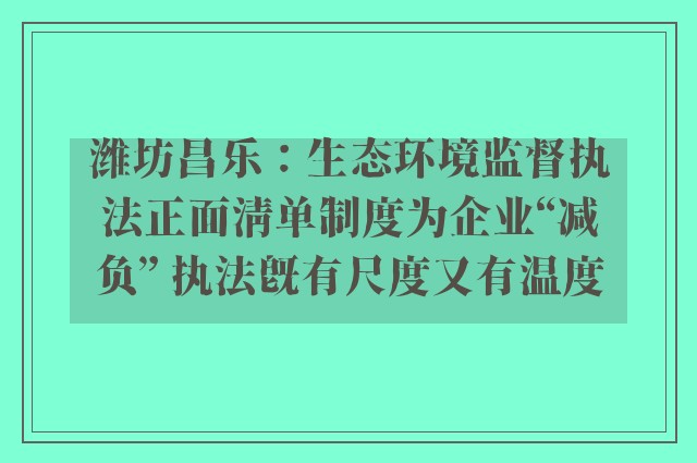 潍坊昌乐：生态环境监督执法正面清单制度为企业“减负” 执法既有尺度又有温度
