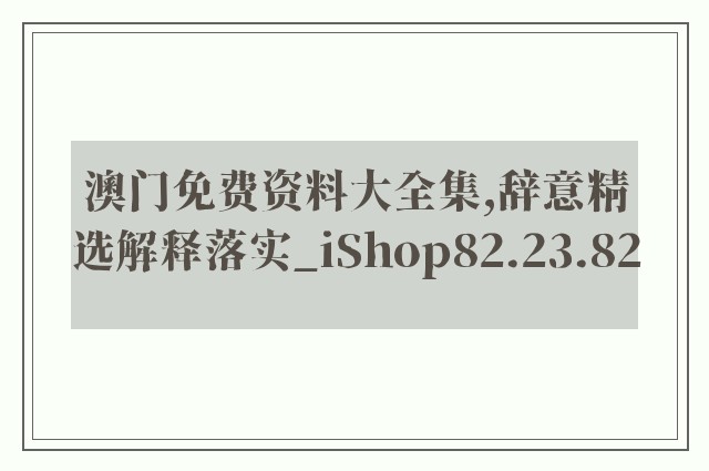 澳门免费资料大全集,辞意精选解释落实_ishop82.23.82