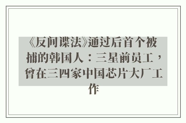 《反间谍法》通过后首个被捕的韩国人：三星前员工，曾在三四家中国芯片大厂工作
