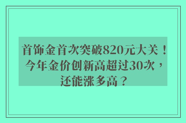 首饰金首次突破820元大关！今年金价创新高超过30次，还能涨多高？