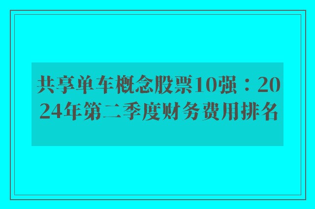 共享单车概念股票10强：2024年第二季度财务费用排名