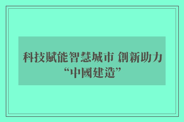科技賦能智慧城市 創新助力“中國建造”