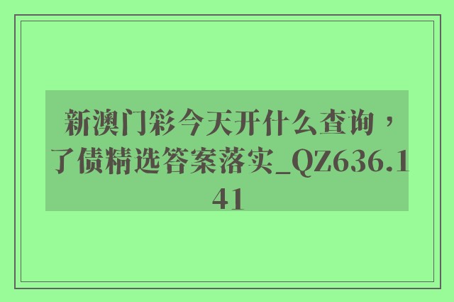 新澳门彩今天开什么查询，了债精选答案落实_qz636.141