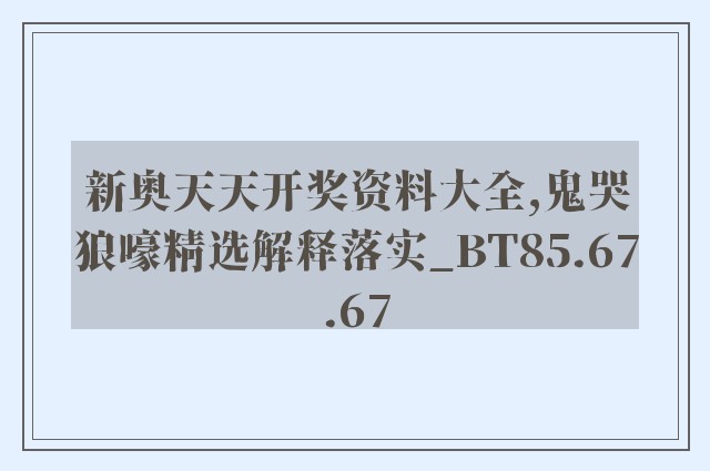 新奥天天开奖资料大全,鬼哭狼嚎精选解释落实_bt85.67.67