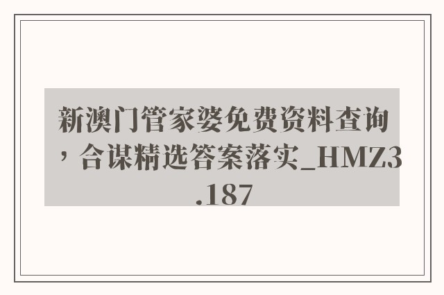 新澳门管家婆免费资料查询 ，合谋精选答案落实_hmz3.187