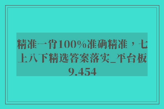 精准一肖100%准确精准，七上八下精选答案落实_平台板9.454