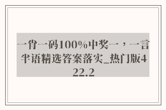 一肖一码100%中奖一，一言半语精选答案落实_热门版422.2