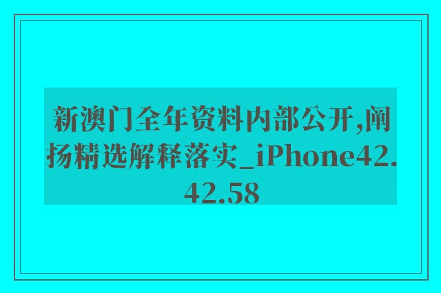 新澳门全年资料内部公开,阐扬精选解释落实_iphone42.42.58