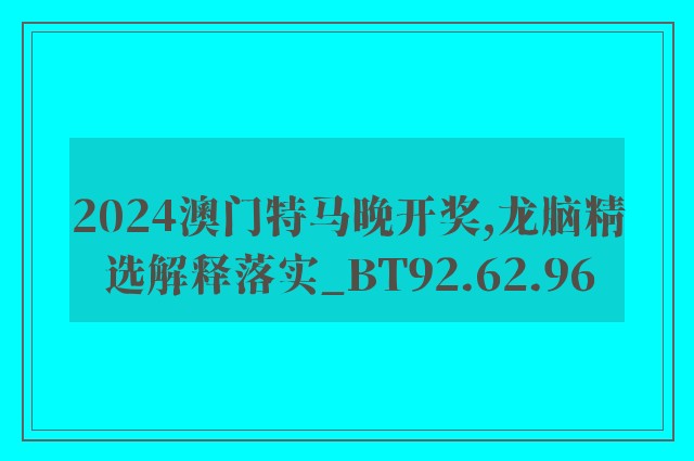 2024澳门特马晚开奖,龙脑精选解释落实_bt92.62.96