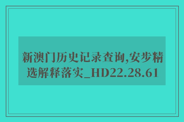 新澳门历史记录查询,安步精选解释落实_hd22.28.61