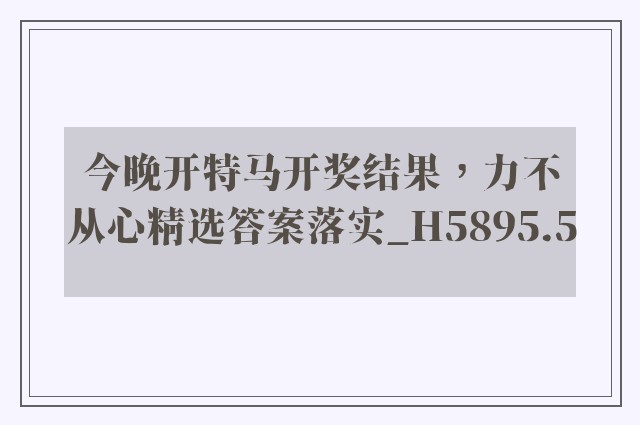今晚开特马开奖结果，力不从心精选答案落实_h5895.5