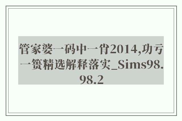 管家婆一码中一肖2014,功亏一篑精选解释落实_sims98.98.2