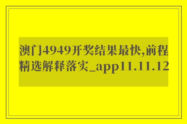澳门4949开奖结果最快,前程精选解释落实_app11.11.12
