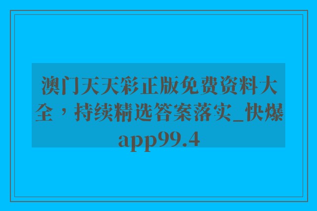 澳门天天彩正版免费资料大全，持续精选答案落实_快爆app99.4